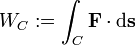 W_C&nbsp;:= \int_{C} \bold{F} \cdot \mathrm{d}\bold{s} 